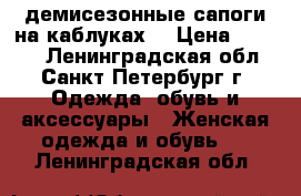 демисезонные сапоги на каблуках  › Цена ­ 1 000 - Ленинградская обл., Санкт-Петербург г. Одежда, обувь и аксессуары » Женская одежда и обувь   . Ленинградская обл.